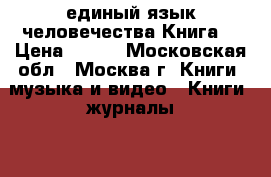 единый язык человечества Книга  › Цена ­ 550 - Московская обл., Москва г. Книги, музыка и видео » Книги, журналы   . Московская обл.,Москва г.